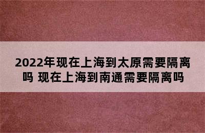 2022年现在上海到太原需要隔离吗 现在上海到南通需要隔离吗